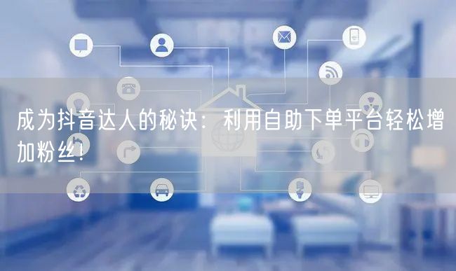 成为抖音达人的秘诀：利用自助下单平台轻松增加粉丝！