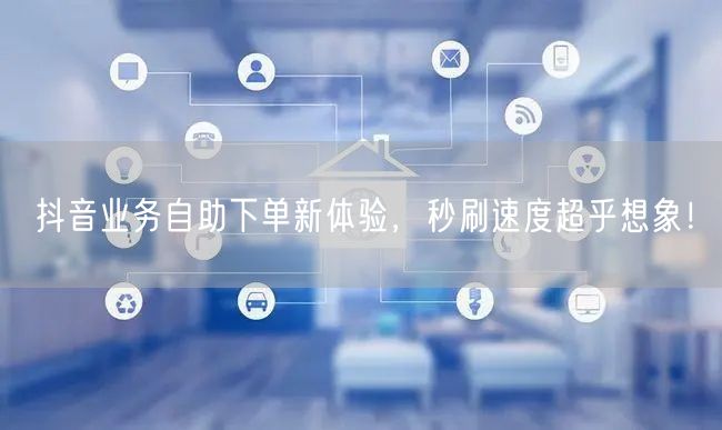 抖音业务自助下单新体验，秒刷速度超乎想象！