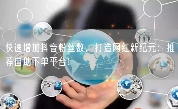 快速增加抖音粉丝数，打造网红新纪元：推荐自助下单平台！