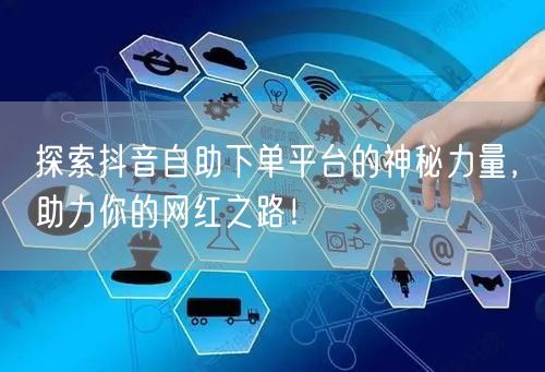 探索抖音自助下单平台的神秘力量，助力你的网红之路！