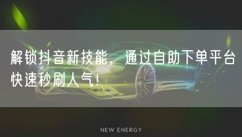 解锁抖音新技能，通过自助下单平台快速秒刷人气！
