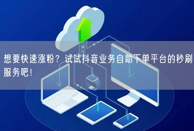 想要快速涨粉？试试抖音业务自助下单平台的秒刷服务吧！