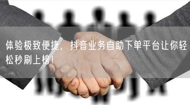 体验极致便捷，抖音业务自助下单平台让你轻松秒刷上榜！