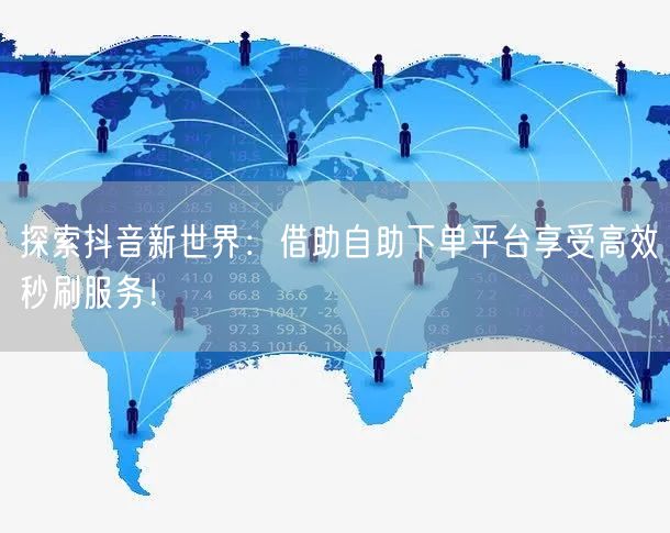 探索抖音新世界：借助自助下单平台享受高效秒刷服务！