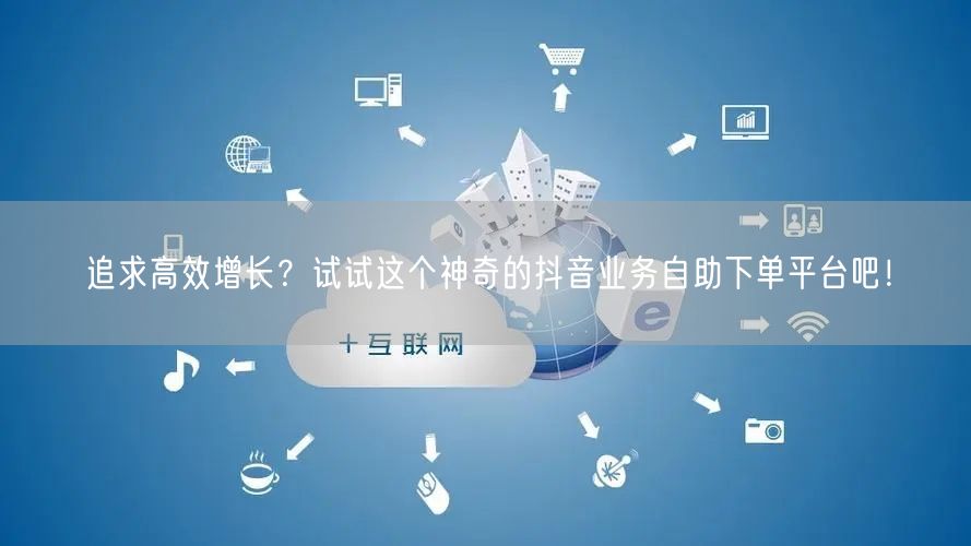 追求高效增长？试试这个神奇的抖音业务自助下单平台吧！
