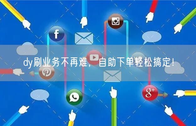 dy刷业务不再难，自助下单轻松搞定！