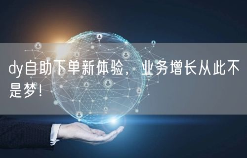 dy自助下单新体验，业务增长从此不是梦！