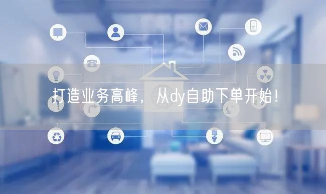 打造业务高峰，从dy自助下单开始！