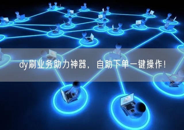 dy刷业务助力神器，自助下单一键操作！