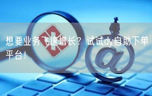 想要业务飞速增长？试试dy自助下单平台！