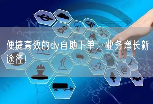 便捷高效的dy自助下单，业务增长新途径！
