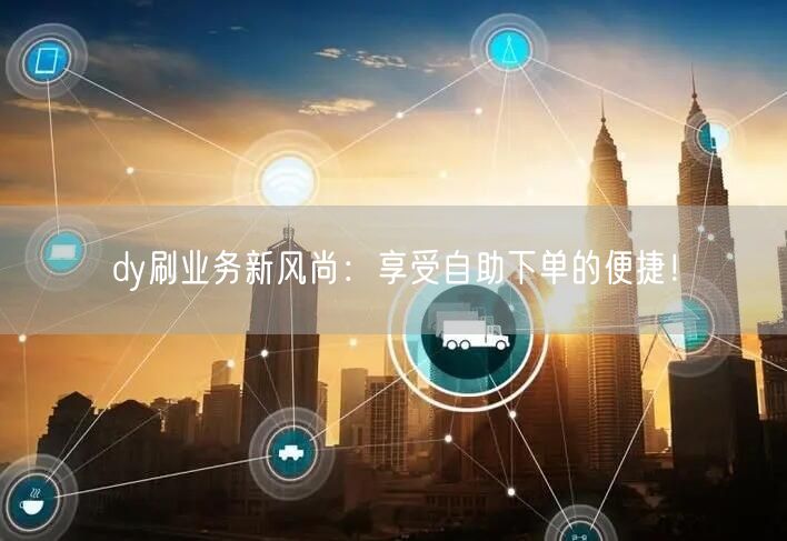 dy刷业务新风尚：享受自助下单的便捷！