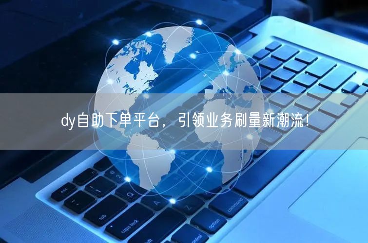 dy自助下单平台，引领业务刷量新潮流！