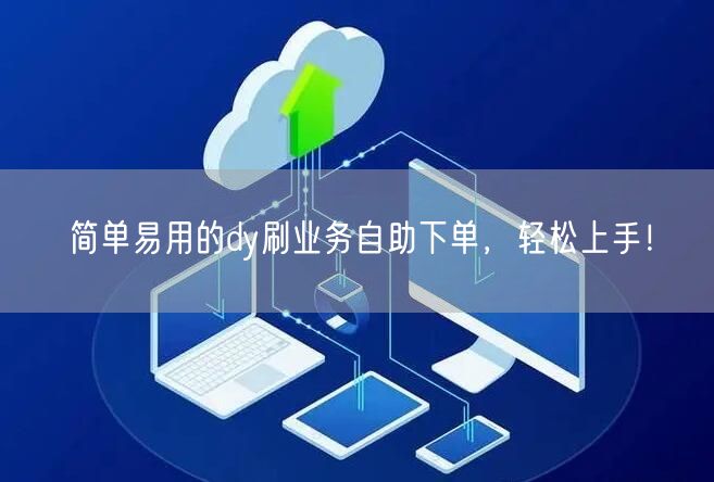 简单易用的dy刷业务自助下单，轻松上手！