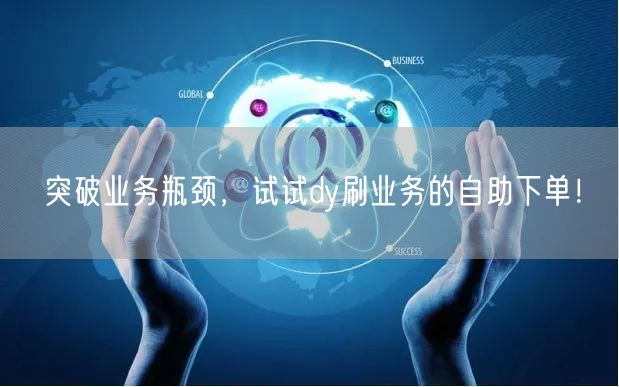突破业务瓶颈，试试dy刷业务的自助下单！