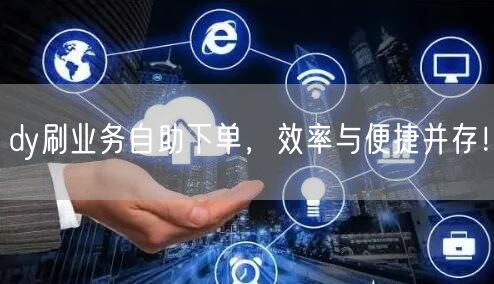 dy刷业务自助下单，效率与便捷并存！