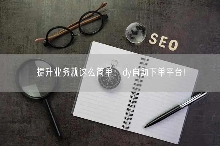 提升业务就这么简单：dy自助下单平台！