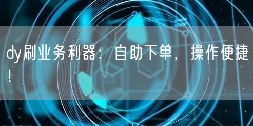 dy刷业务利器：自助下单，操作便捷！