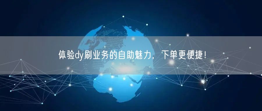 体验dy刷业务的自助魅力，下单更便捷！