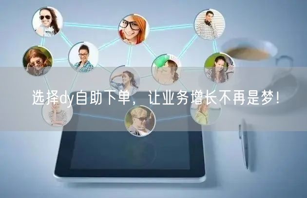 选择dy自助下单，让业务增长不再是梦！