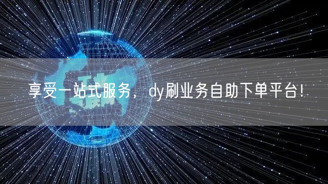 享受一站式服务，dy刷业务自助下单平台！