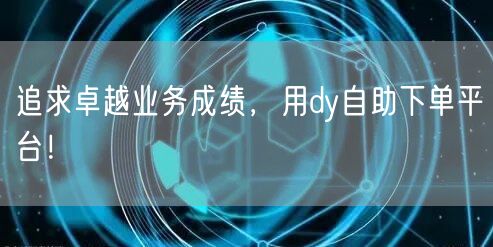追求卓越业务成绩，用dy自助下单平台！
