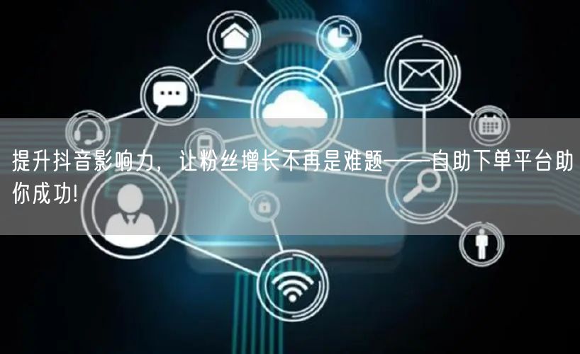 提升抖音影响力，让粉丝增长不再是难题——自助下单平台助你成功!