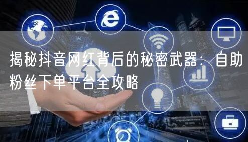 揭秘抖音网红背后的秘密武器：自助粉丝下单平台全攻略