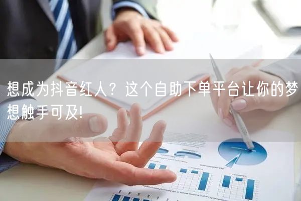 想成为抖音红人？这个自助下单平台让你的梦想触手可及!