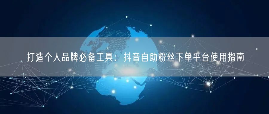 打造个人品牌必备工具：抖音自助粉丝下单平台使用指南