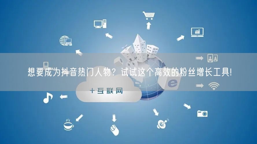 想要成为抖音热门人物？试试这个高效的粉丝增长工具!