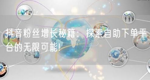 抖音粉丝增长秘籍：探索自助下单平台的无限可能!