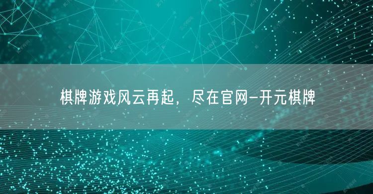 棋牌游戏风云再起，尽在官网-开元棋牌