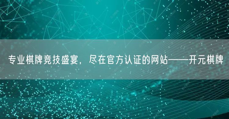 专业棋牌竞技盛宴，尽在官方认证的网站——开元棋牌