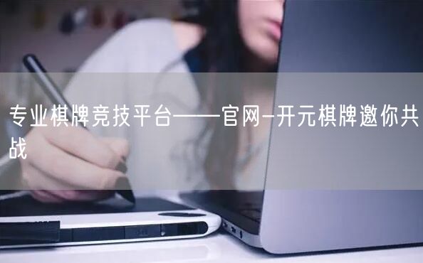 专业棋牌竞技平台——官网-开元棋牌邀你共战