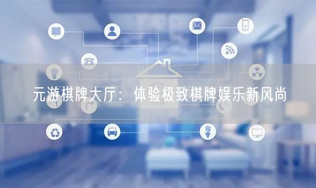 元游棋牌大厅：体验极致棋牌娱乐新风尚