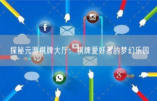 探秘元游棋牌大厅：棋牌爱好者的梦幻乐园