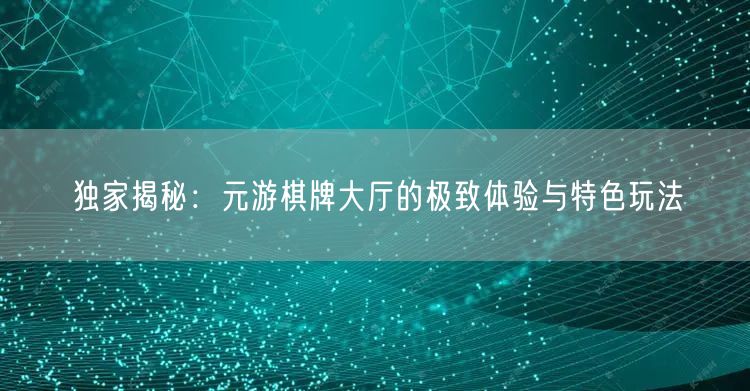 独家揭秘：元游棋牌大厅的极致体验与特色玩法