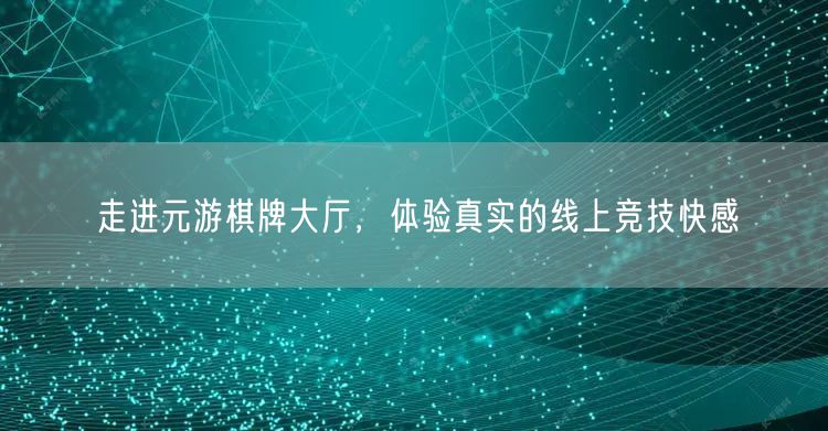 走进元游棋牌大厅，体验真实的线上竞技快感